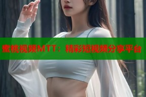 蜜桃视频MTT：精彩短视频分享平台