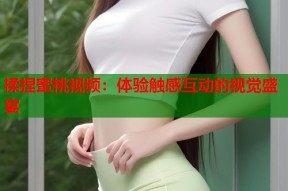 揉捏蜜桃视频：体验触感互动的视觉盛宴