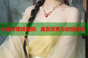 心动水蜜桃视频：美食探索与创意分享