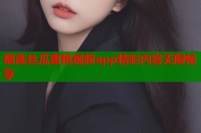 榴莲丝瓜蜜桃视频app精彩内容无限畅享