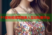 91蜜桃视频官网高人互动私聊平台