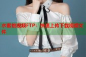 水蜜桃视频FTP：快速上传下载视频文件