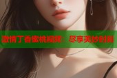 激情丁香蜜桃视频：尽享美妙时刻