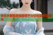 快乐水蜜桃直销视频平台轻松买鲜甜美味