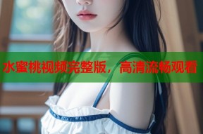 水蜜桃视频完整版，高清流畅观看