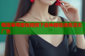 榴莲草莓蜜桃视频下载神器极速高清无广告