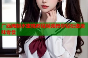 广西腌制水蜜桃教程视频教你轻松做美味零食