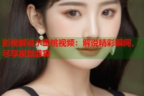 影视解说水蜜桃视频：解说精彩瞬间，尽享视觉盛宴