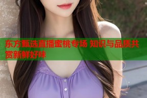东方甄选直播蜜桃专场 知识与品质共赏新鲜好味