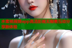 水蜜桃视频app高清影视无限看互动分享新体验