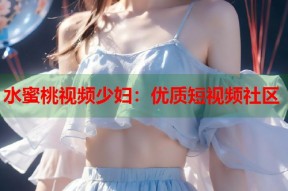 水蜜桃视频少妇：优质短视频社区