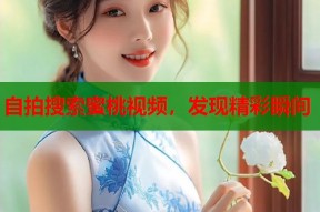 自拍搜索蜜桃视频，发现精彩瞬间