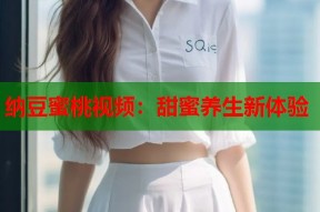纳豆蜜桃视频：甜蜜养生新体验