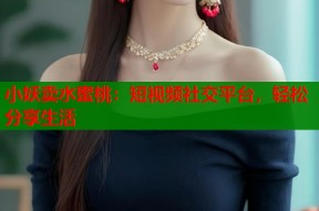 小妖卖水蜜桃：短视频社交平台，轻松分享生活