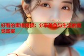 好看的蜜桃视频：分享美食与生活的视觉盛宴