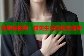 田蜜桃视频：甜美生活的视觉盛宴