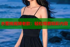 水蜜桃视频老款：轻松观看精彩内容