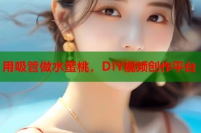 用吸管做水蜜桃，DIY视频创作平台