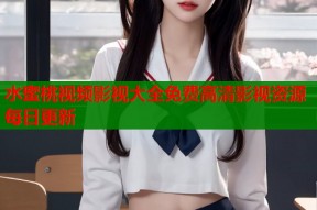水蜜桃视频影视大全免费高清影视资源每日更新
