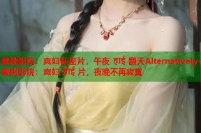 蜜桃影院：爽妇私密片，午夜 हाई 翻天Alternatively-蜜桃影院：爽妇 हाई 片，夜晚不再寂寞
