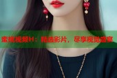 蜜桃视频H：精选影片，尽享视觉盛宴