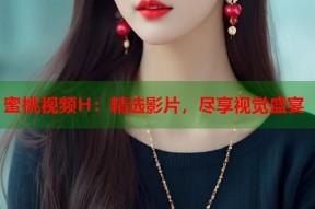 蜜桃视频H：精选影片，尽享视觉盛宴