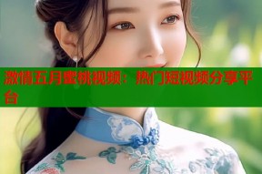 激情五月蜜桃视频：热门短视频分享平台