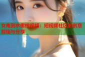 女鬼剥水蜜桃视频：短视频社区的创意剪辑与分享