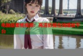 电脑版蜜桃视频：高清影视在线播放平台