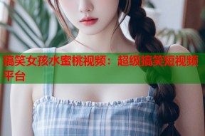搞笑女孩水蜜桃视频：超级搞笑短视频平台