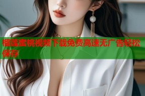 榴莲蜜桃视频下载免费高速无广告轻松保存