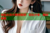 绝版女孩水蜜桃视频：轻松分享、随时观看