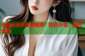 绝版女孩水蜜桃视频：轻松分享、随时观看