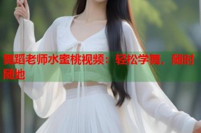 舞蹈老师水蜜桃视频：轻松学舞，随时随地