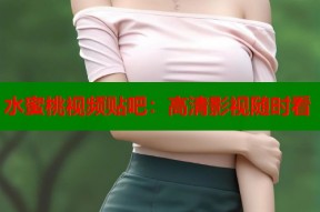 水蜜桃视频贴吧：高清影视随时看