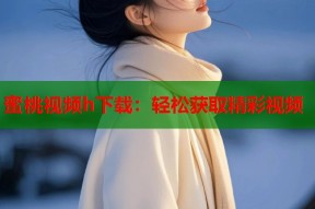 蜜桃视频h下载：轻松获取精彩视频