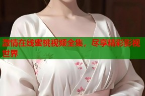 激情在线蜜桃视频全集，尽享精彩影视世界