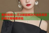 蜜桃视频ios无法卸载解决方法及高清影视无限畅看体验