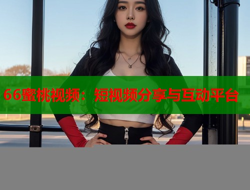 66蜜桃视频：短视频分享与互动平台  第1张
