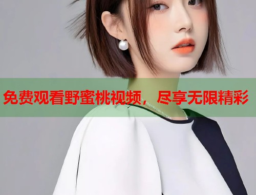 免费观看野蜜桃视频，尽享无限精彩  第1张