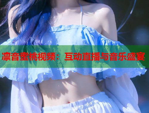 凛音蜜桃视频：互动直播与音乐盛宴  第1张