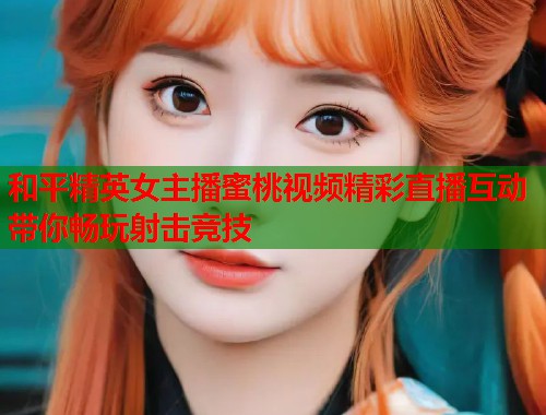 和平精英女主播蜜桃视频精彩直播互动带你畅玩射击竞技  第1张