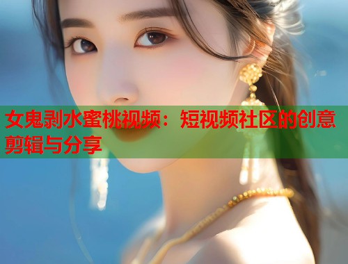 女鬼剥水蜜桃视频：短视频社区的创意剪辑与分享  第1张