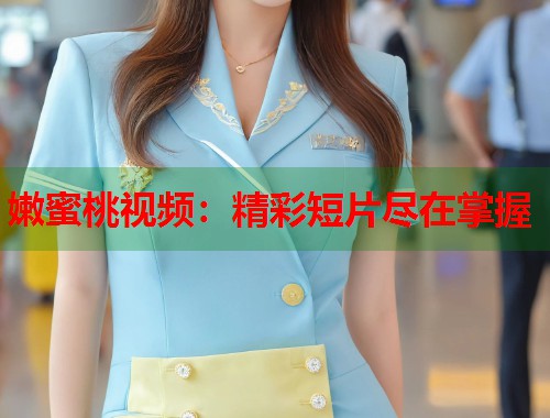 嫩蜜桃视频：精彩短片尽在掌握  第1张