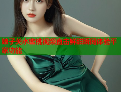 娘子关水蜜桃视频直击鲜甜瞬间体验平家功能  第1张