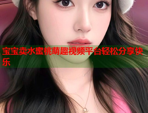 宝宝卖水蜜桃萌趣视频平台轻松分享快乐  第1张