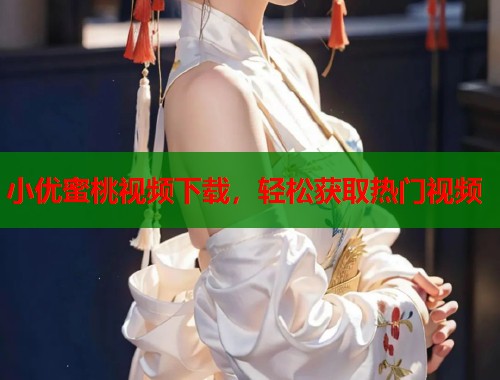 小优蜜桃视频下载，轻松获取热门视频  第1张