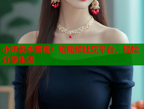 小妖卖水蜜桃：短视频社交平台，轻松分享生活  第1张