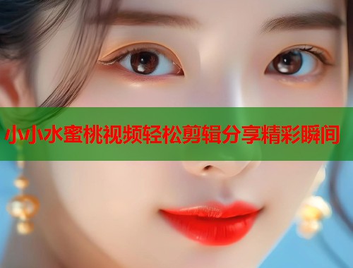 小小水蜜桃视频轻松剪辑分享精彩瞬间  第2张