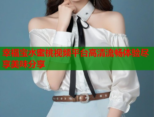 幸福宝水蜜桃视频平台高清流畅体验尽享美味分享  第1张